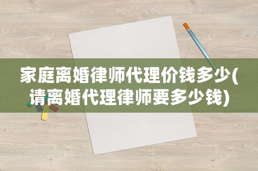 家庭離婚律師代理價錢多少(請離婚代理律師要多少錢)