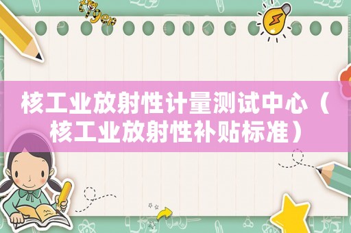核工業放射性計量測試中心（核工業放射性補貼標準）