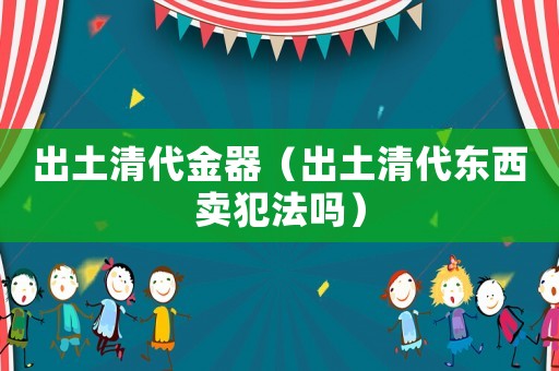 出土清代金器（出土清代東西賣犯法嗎）