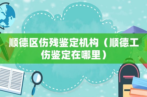 順德區傷殘鑒定機構（順德工傷鑒定在哪里）