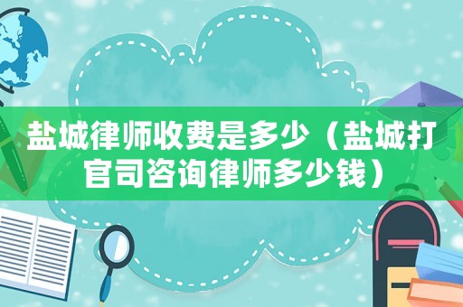 鹽城律師收費是多少（鹽城打官司咨詢律師多少錢）
