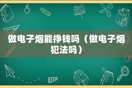 做電子煙能掙錢嗎（做電子煙犯法嗎）