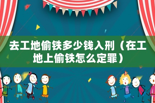 去工地偷鐵多少錢入刑（在工地上偷鐵怎么定罪）