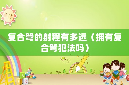 復合弩的射程有多遠（擁有復合弩犯法嗎）