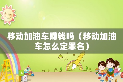 移動加油車賺錢嗎（移動加油車怎么定罪名）