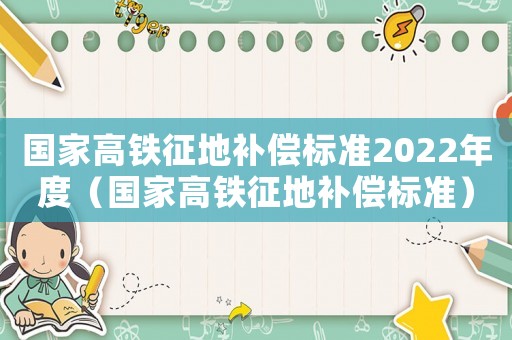 國家高鐵征地補償標準2022年度（國家高鐵征地補償標準）