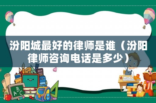 汾陽城最好的律師是誰（汾陽律師咨詢電話是多少）