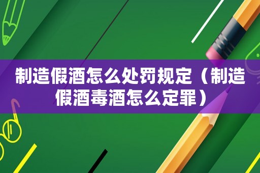 制造假酒怎么處罰規定（制造假酒毒酒怎么定罪）