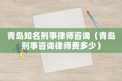 青島知名刑事律師咨詢（青島刑事咨詢律師費(fèi)多少）