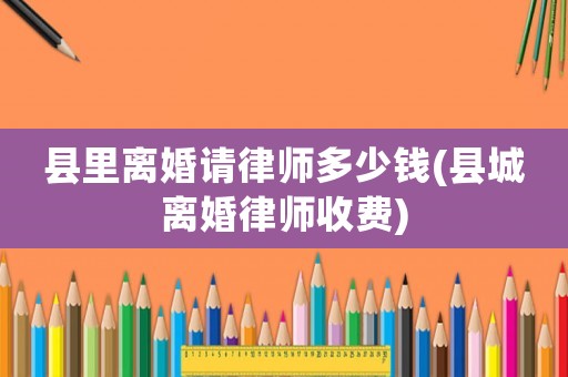 縣里離婚請律師多少錢(縣城離婚律師收費)