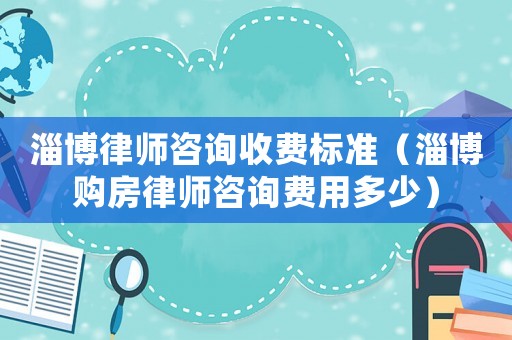 淄博律師咨詢收費標準（淄博購房律師咨詢費用多少）