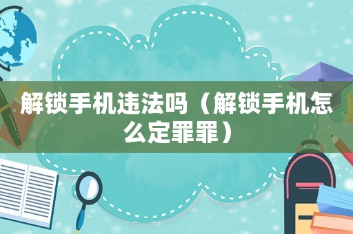 解鎖手機違法嗎（解鎖手機怎么定罪罪）