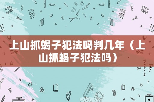 上山抓蝎子犯法嗎判幾年（上山抓蝎子犯法嗎）