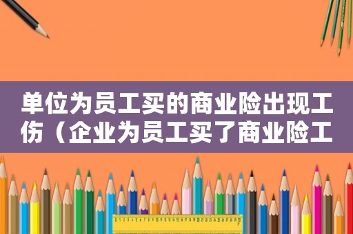 單位為員工買的商業險出現工傷（企業為員工買了商業險工傷認定）