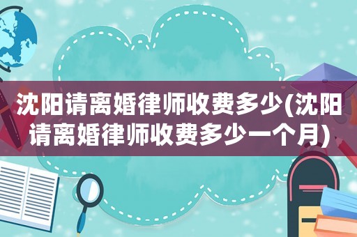 沈陽請離婚律師收費多少(沈陽請離婚律師收費多少一個月)