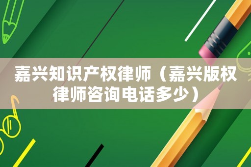 嘉興知識(shí)產(chǎn)權(quán)律師（嘉興版權(quán)律師咨詢電話多少）