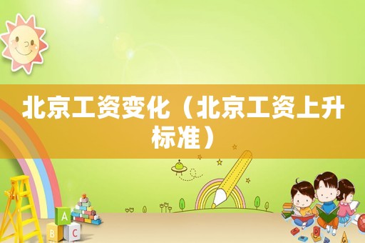 北京工資變化（北京工資上升標準）