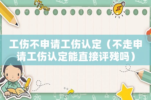 工傷不申請工傷認(rèn)定（不走申請工傷認(rèn)定能直接評殘嗎）