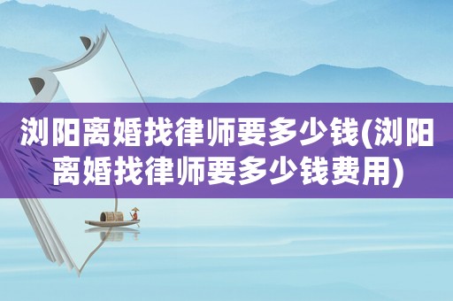 瀏陽離婚找律師要多少錢(瀏陽離婚找律師要多少錢費(fèi)用)