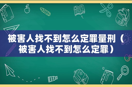 被害人找不到怎么定罪量刑（被害人找不到怎么定罪）