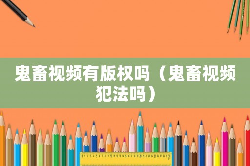 鬼畜視頻有版權(quán)嗎（鬼畜視頻犯法嗎）