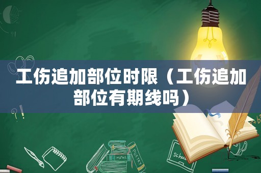 工傷追加部位時限（工傷追加部位有期線嗎）