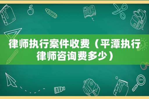 律師執行案件收費（平潭執行律師咨詢費多少）