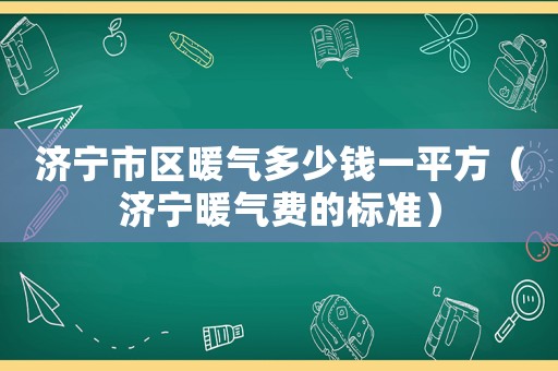 濟(jì)寧市區(qū)暖氣多少錢一平方（濟(jì)寧暖氣費(fèi)的標(biāo)準(zhǔn)）