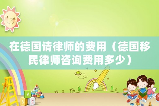 在德國(guó)請(qǐng)律師的費(fèi)用（德國(guó)移民律師咨詢費(fèi)用多少）
