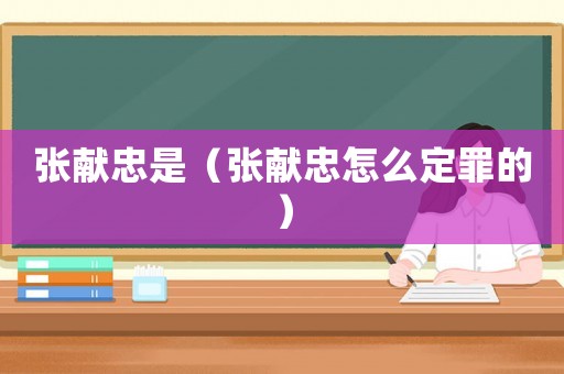 張獻忠是（張獻忠怎么定罪的）