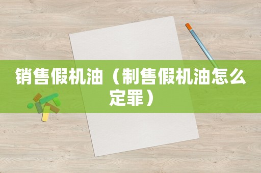 銷售假機油（制售假機油怎么定罪）