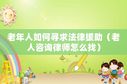 老年人如何尋求法律援助（老人咨詢律師怎么找）