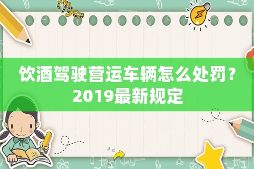飲酒駕駛營運車輛怎么處罰？2019最新規定