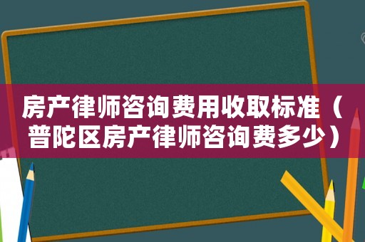 房產律師咨詢費用收取標準（普陀區房產律師咨詢費多少）