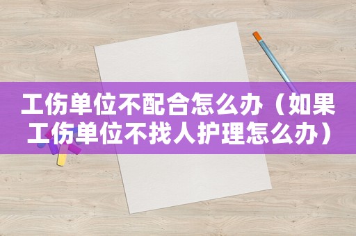 工傷單位不配合怎么辦（如果工傷單位不找人護(hù)理怎么辦）