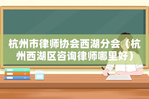 杭州市律師協會西湖分會（杭州西湖區咨詢律師哪里好）