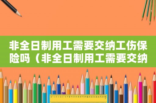 非全日制用工需要交納工傷保險嗎（非全日制用工需要交納工傷保險嗎）