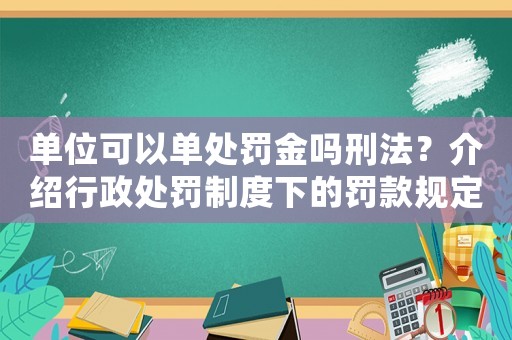 單位可以單處罰金嗎刑法？介紹行政處罰制度下的罰款規定