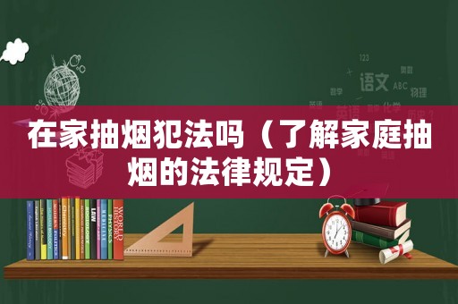 在家抽煙犯法嗎（了解家庭抽煙的法律規(guī)定）