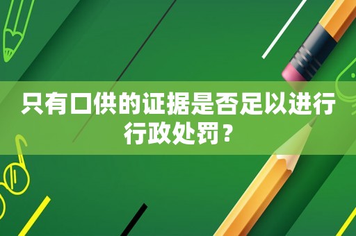 只有口供的證據是否足以進行行政處罰？