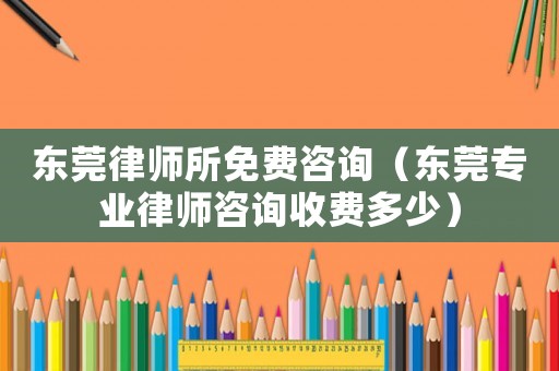 東莞律師所免費咨詢（東莞專業律師咨詢收費多少）