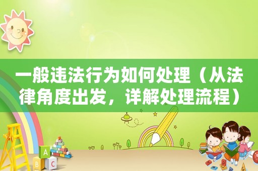 一般違法行為如何處理（從法律角度出發，詳解處理流程）