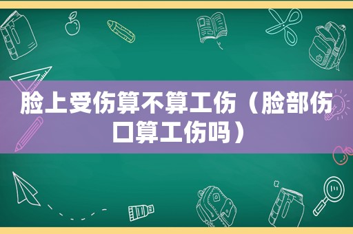 臉上受傷算不算工傷（臉部傷口算工傷嗎）