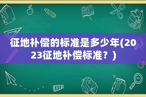 征地補(bǔ)償?shù)臉?biāo)準(zhǔn)是多少年(2023征地補(bǔ)償標(biāo)準(zhǔn)？)