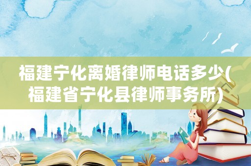 福建寧化離婚律師電話多少(福建省寧化縣律師事務所)