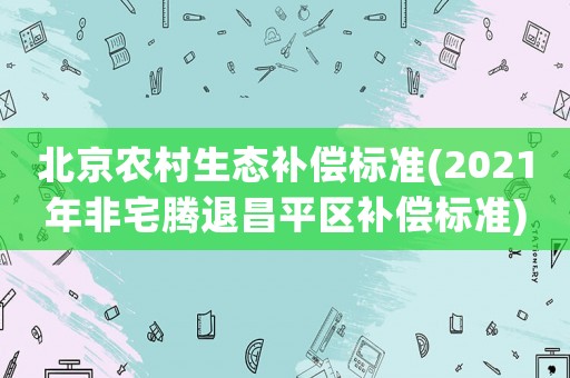 北京農(nóng)村生態(tài)補(bǔ)償標(biāo)準(zhǔn)(2021年非宅騰退昌平區(qū)補(bǔ)償標(biāo)準(zhǔn))