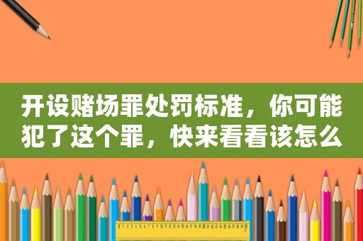 開設賭場罪處罰標準，你可能犯了這個罪，快來看看該怎么辦