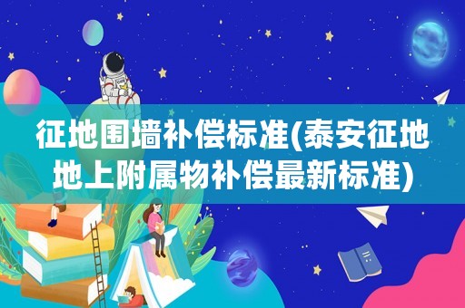 征地圍墻補償標準(泰安征地地上附屬物補償最新標準)