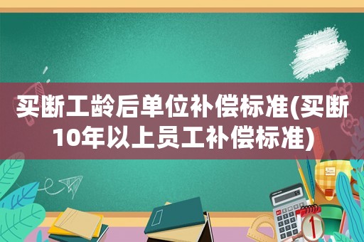 買斷工齡后單位補償標準(買斷10年以上員工補償標準)