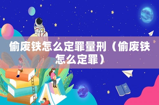 偷廢鐵怎么定罪量刑（偷廢鐵怎么定罪）